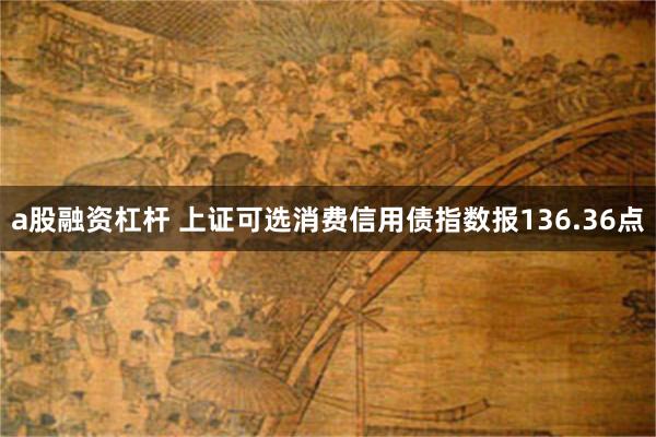 a股融资杠杆 上证可选消费信用债指数报136.36点