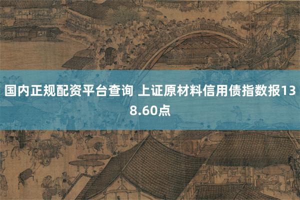 国内正规配资平台查询 上证原材料信用债指数报138.60点