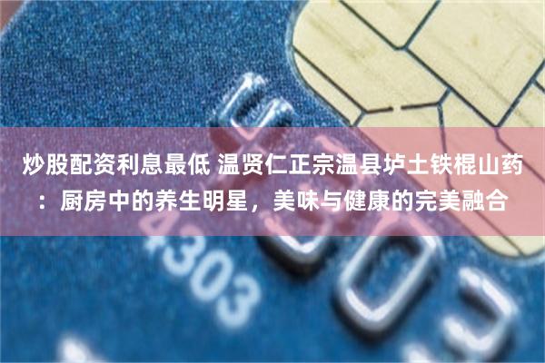 炒股配资利息最低 温贤仁正宗温县垆土铁棍山药：厨房中的养生明星，美味与健康的完美融合