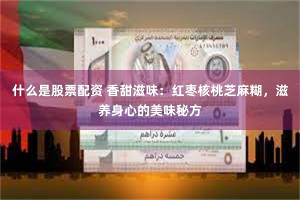 什么是股票配资 香甜滋味：红枣核桃芝麻糊，滋养身心的美味秘方