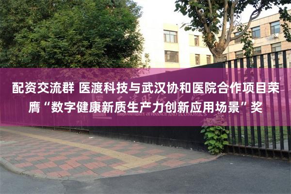 配资交流群 医渡科技与武汉协和医院合作项目荣膺“数字健康新质生产力创新应用场景”奖