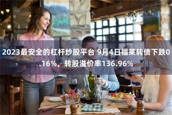 2023最安全的杠杆炒股平台 9月4日福莱转债下跌0.16%，转股溢价率136.96%