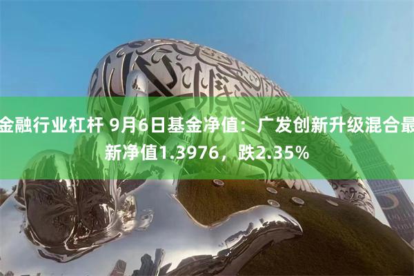 金融行业杠杆 9月6日基金净值：广发创新升级混合最新净值1.3976，跌2.35%