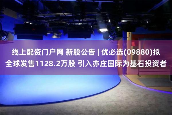 线上配资门户网 新股公告 | 优必选(09880)拟全球发售1128.2万股 引入亦庄国际为基石投资者