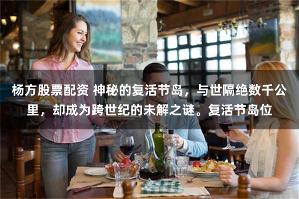 杨方股票配资 神秘的复活节岛，与世隔绝数千公里，却成为跨世纪的未解之谜。复活节岛位