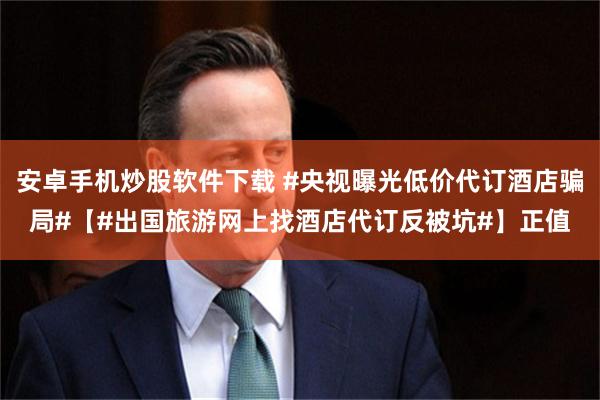 安卓手机炒股软件下载 #央视曝光低价代订酒店骗局#【#出国旅游网上找酒店代订反被坑#】正值