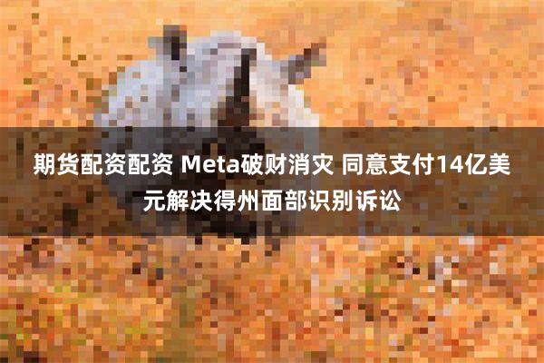 期货配资配资 Meta破财消灾 同意支付14亿美元解决得州面部识别诉讼