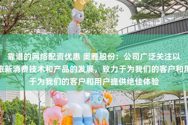 靠谱的网络配资优惠 奥雅股份：公司广泛关注以用户为核心的文旅新消费技术和产品的发展，致力于为我们的客户和用户提供绝佳体验