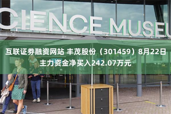 互联证劵融资网站 丰茂股份（301459）8月22日主力资金净买入242.07万元