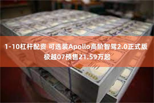 1-10杠杆配资 可选装Apollo高阶智驾2.0正式版 极越07预售21.59万起