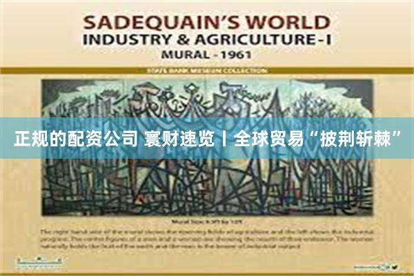 正规的配资公司 寰财速览丨全球贸易“披荆斩棘”