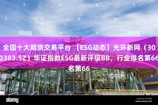 全国十大期货交易平台 【ESG动态】光环新网（300383.SZ）华证指数ESG最新评级BB，行业排名第66