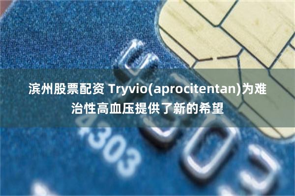 滨州股票配资 Tryvio(aprocitentan)为难治性高血压提供了新的希望