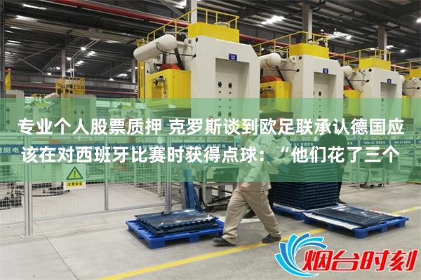 专业个人股票质押 克罗斯谈到欧足联承认德国应该在对西班牙比赛时获得点球：“他们花了三个