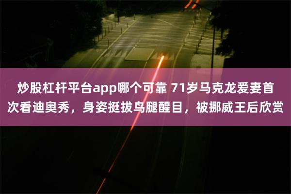 炒股杠杆平台app哪个可靠 71岁马克龙爱妻首次看迪奥秀，身姿挺拔鸟腿醒目，被挪威王后欣赏