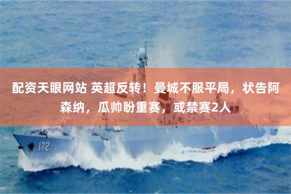 配资天眼网站 英超反转！曼城不服平局，状告阿森纳，瓜帅盼重赛，或禁赛2人