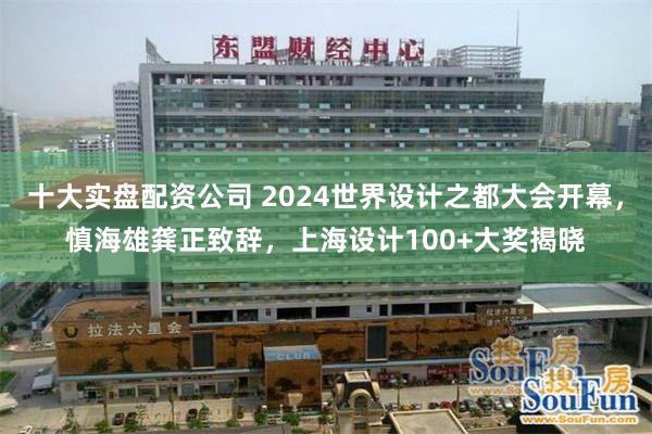 十大实盘配资公司 2024世界设计之都大会开幕，慎海雄龚正致辞，上海设计100+大奖揭晓
