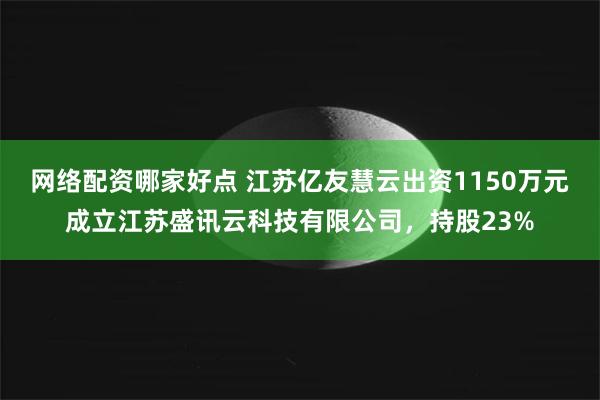 网络配资哪家好点 江苏亿友慧云出资1150万元成立江苏盛讯云科技有限公司，持股23%