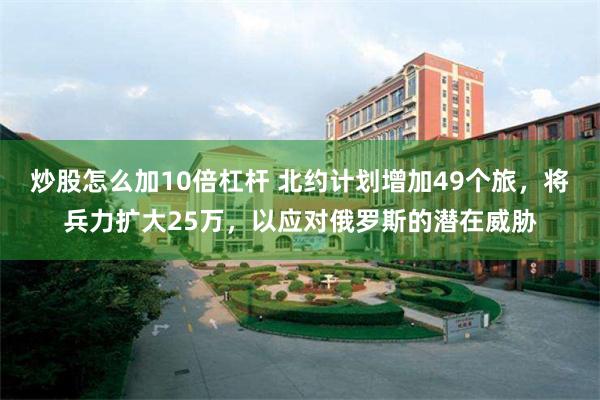 炒股怎么加10倍杠杆 北约计划增加49个旅，将兵力扩大25万，以应对俄罗斯的潜在威胁