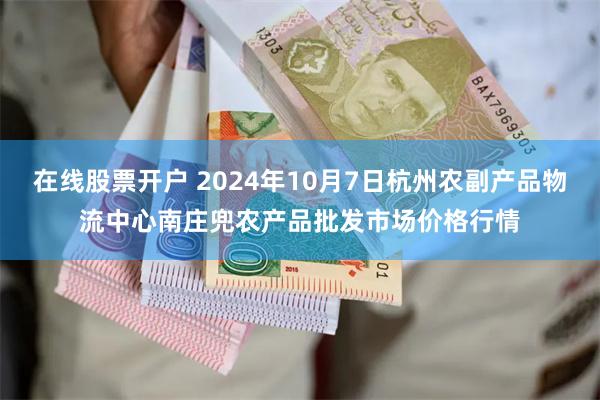 在线股票开户 2024年10月7日杭州农副产品物流中心南庄兜农产品批发市场价格行情