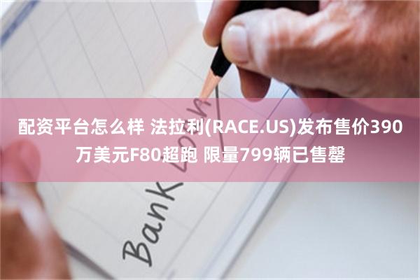 配资平台怎么样 法拉利(RACE.US)发布售价390万美元F80超跑 限量799辆已售罄