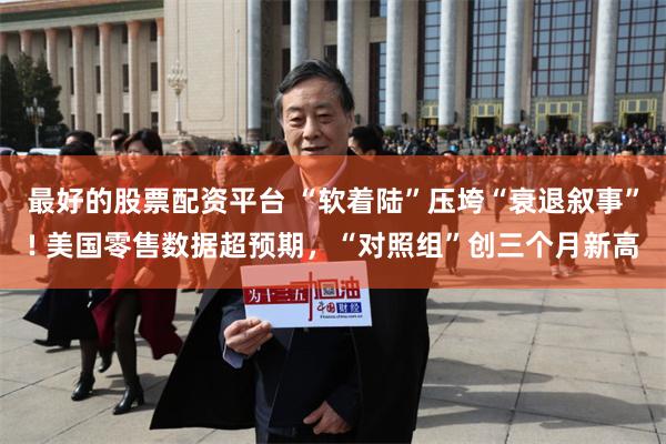 最好的股票配资平台 “软着陆”压垮“衰退叙事”! 美国零售数据超预期，“对照组”创三个月新高