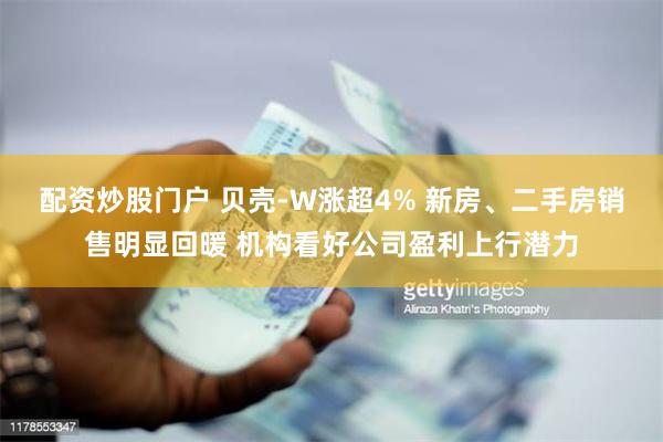配资炒股门户 贝壳-W涨超4% 新房、二手房销售明显回暖 机构看好公司盈利上行潜力