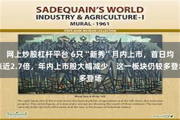 网上炒股杠杆平台 6只“新秀”月内上市，首日均涨近2.7倍，年内上市股大幅减少，这一板块仍较多登场