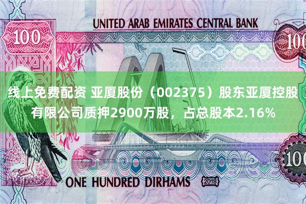 线上免费配资 亚厦股份（002375）股东亚厦控股有限公司质押2900万股，占总股本2.16%