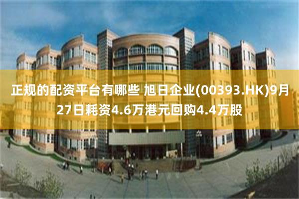 正规的配资平台有哪些 旭日企业(00393.HK)9月27日耗资4.6万港元回购4.4万股