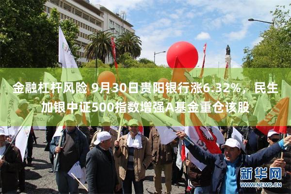 金融杠杆风险 9月30日贵阳银行涨6.32%，民生加银中证500指数增强A基金重仓该股