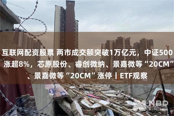 互联网配资股票 两市成交额突破1万亿元，中证500ETF（159922）涨超8%，芯原股份、睿创微纳、景嘉微等“20CM”涨停丨ETF观察