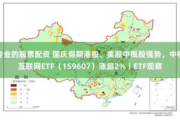 专业的股票配资 国庆假期港股、美股中概股强势，中概互联网ETF（159607）涨超2%丨ETF观察