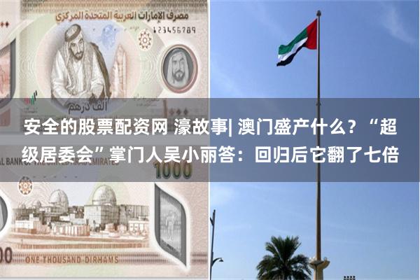 安全的股票配资网 濠故事| 澳门盛产什么？“超级居委会”掌门人吴小丽答：回归后它翻了七倍