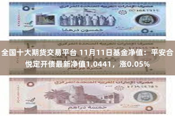 全国十大期货交易平台 11月11日基金净值：平安合悦定开债最新净值1.0441，涨0.05%