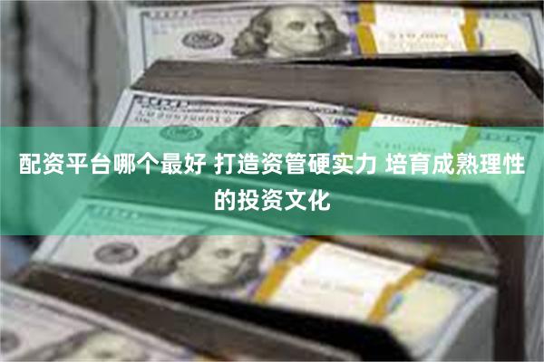 配资平台哪个最好 打造资管硬实力 培育成熟理性的投资文化