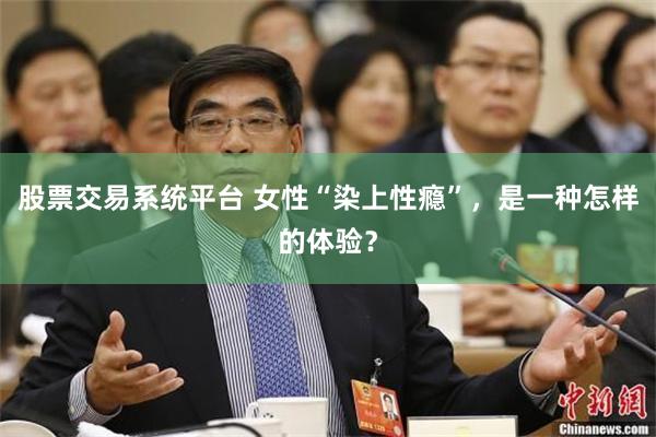 股票交易系统平台 女性“染上性瘾”，是一种怎样的体验？