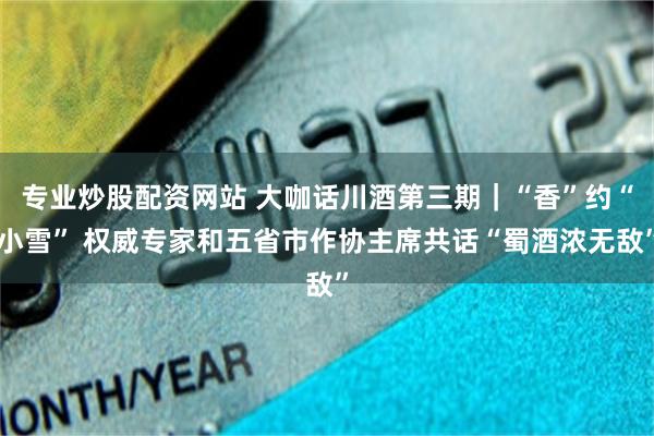 专业炒股配资网站 大咖话川酒第三期｜“香”约“小雪” 权威专家和五省市作协主席共话“蜀酒浓无敌”