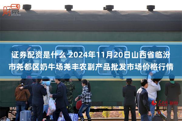 证券配资是什么 2024年11月20日山西省临汾市尧都区奶牛场尧丰农副产品批发市场价格行情