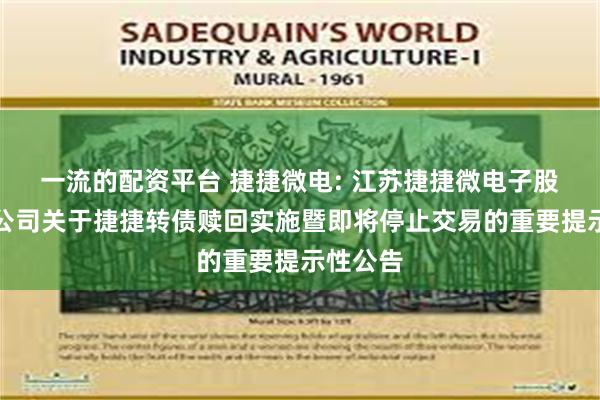 一流的配资平台 捷捷微电: 江苏捷捷微电子股份有限公司关于捷捷转债赎回实施暨即将停止交易的重要提示性公告