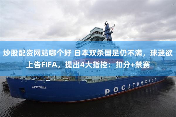 炒股配资网站哪个好 日本双杀国足仍不满，球迷欲上告FIFA，提出4大指控：扣分+禁赛