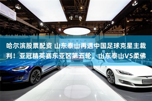 哈尔滨股票配资 山东泰山再遇中国足球克星主裁判！亚冠精英赛东亚区第五轮，山东泰山VS柔佛