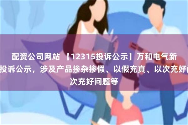 配资公司网站 【12315投诉公示】万和电气新增3件投诉公示，涉及产品掺杂掺假、以假充真、以次充好问题等