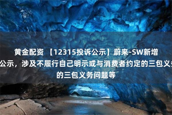 黄金配资 【12315投诉公示】蔚来-SW新增6件投诉公示，涉及不履行自己明示或与消费者约定的三包义务问题等