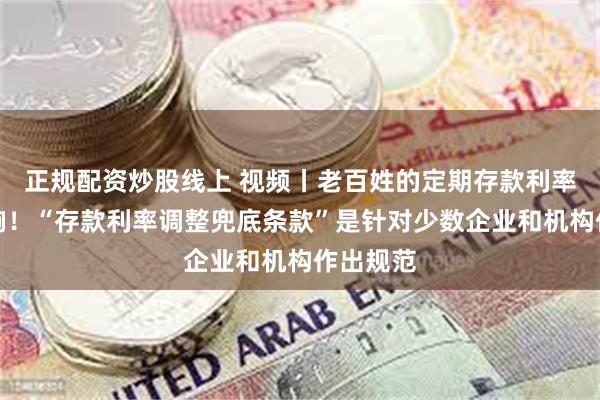 正规配资炒股线上 视频丨老百姓的定期存款利率不受影响！“存款利率调整兜底条款”是针对少数企业和机构作出规范