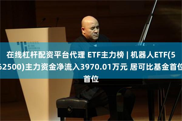 在线杠杆配资平台代理 ETF主力榜 | 机器人ETF(562500)主力资金净流入3970.01万元 居可比基金首位