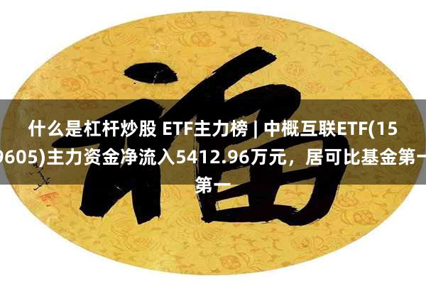 什么是杠杆炒股 ETF主力榜 | 中概互联ETF(159605)主力资金净流入5412.96万元，居可比基金第一