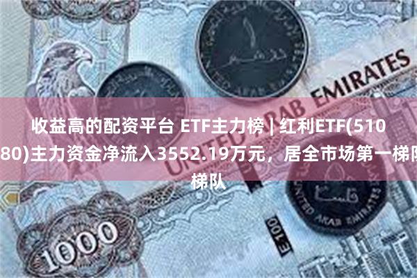 收益高的配资平台 ETF主力榜 | 红利ETF(510880)主力资金净流入3552.19万元，居全市场第一梯队