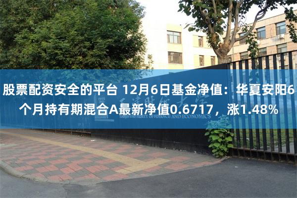 股票配资安全的平台 12月6日基金净值：华夏安阳6个月持有期混合A最新净值0.6717，涨1.48%