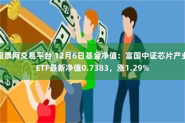 股票网交易平台 12月6日基金净值：富国中证芯片产业ETF最新净值0.7383，涨1.29%
